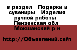  в раздел : Подарки и сувениры » Изделия ручной работы . Пензенская обл.,Мокшанский р-н
